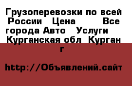 Грузоперевозки по всей России › Цена ­ 10 - Все города Авто » Услуги   . Курганская обл.,Курган г.